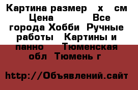 Картина размер 40х60 см › Цена ­ 6 500 - Все города Хобби. Ручные работы » Картины и панно   . Тюменская обл.,Тюмень г.